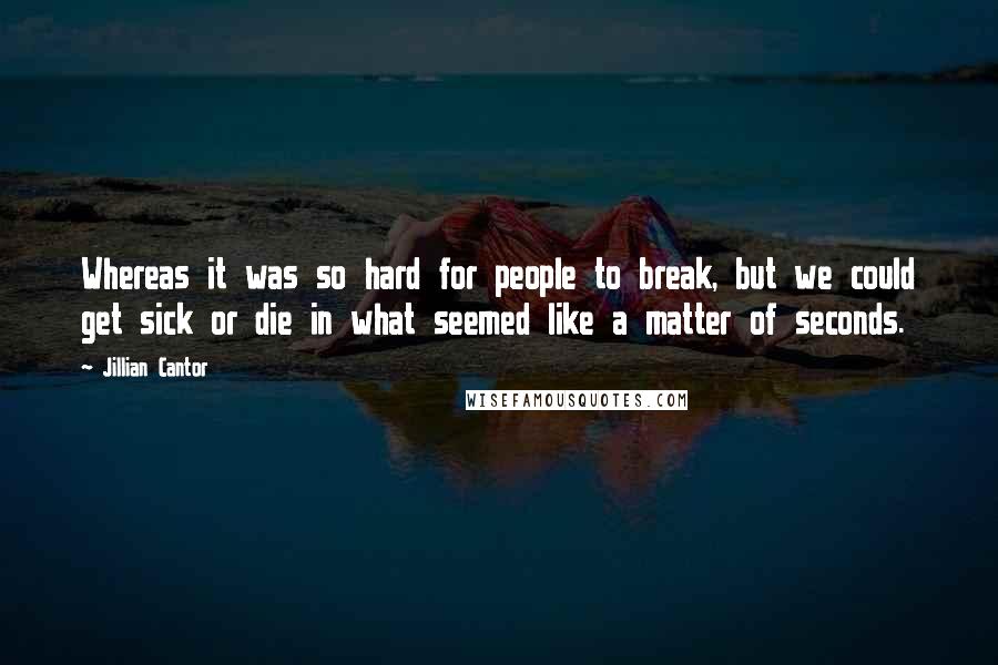 Jillian Cantor Quotes: Whereas it was so hard for people to break, but we could get sick or die in what seemed like a matter of seconds.