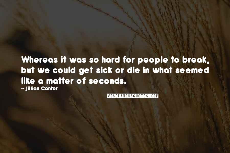Jillian Cantor Quotes: Whereas it was so hard for people to break, but we could get sick or die in what seemed like a matter of seconds.
