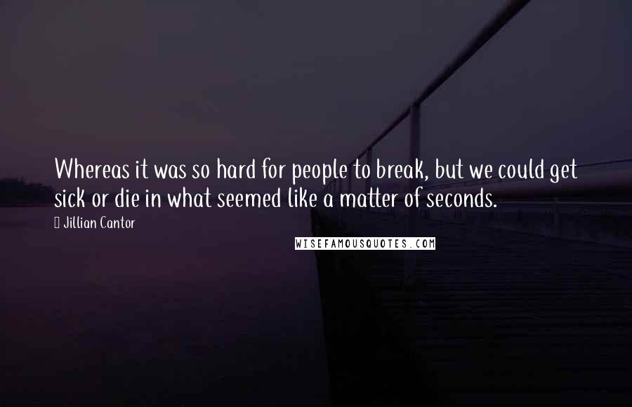 Jillian Cantor Quotes: Whereas it was so hard for people to break, but we could get sick or die in what seemed like a matter of seconds.