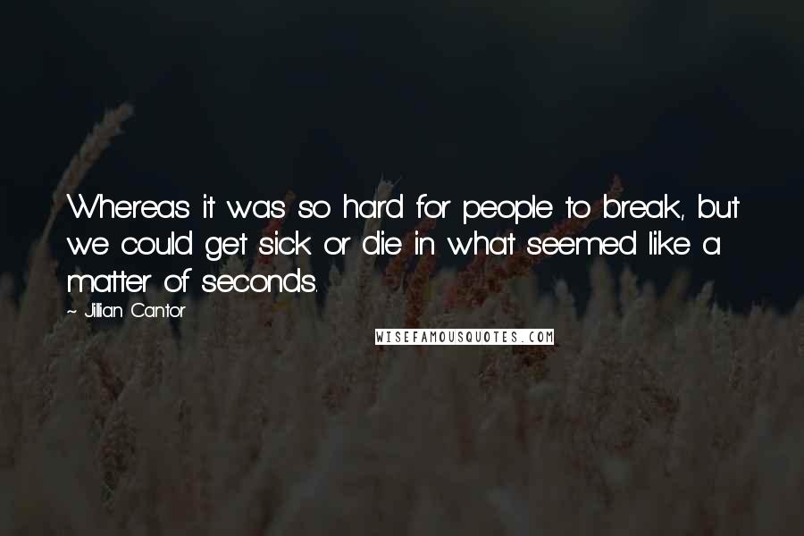 Jillian Cantor Quotes: Whereas it was so hard for people to break, but we could get sick or die in what seemed like a matter of seconds.