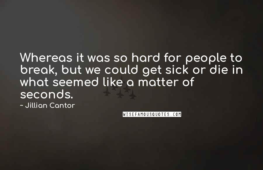 Jillian Cantor Quotes: Whereas it was so hard for people to break, but we could get sick or die in what seemed like a matter of seconds.