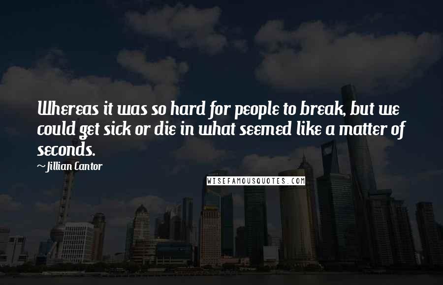 Jillian Cantor Quotes: Whereas it was so hard for people to break, but we could get sick or die in what seemed like a matter of seconds.