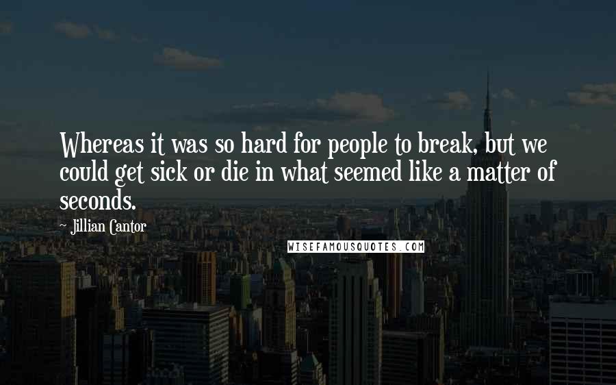 Jillian Cantor Quotes: Whereas it was so hard for people to break, but we could get sick or die in what seemed like a matter of seconds.