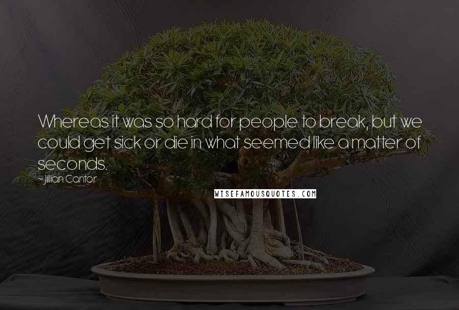 Jillian Cantor Quotes: Whereas it was so hard for people to break, but we could get sick or die in what seemed like a matter of seconds.