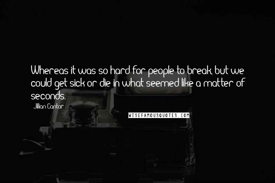 Jillian Cantor Quotes: Whereas it was so hard for people to break, but we could get sick or die in what seemed like a matter of seconds.