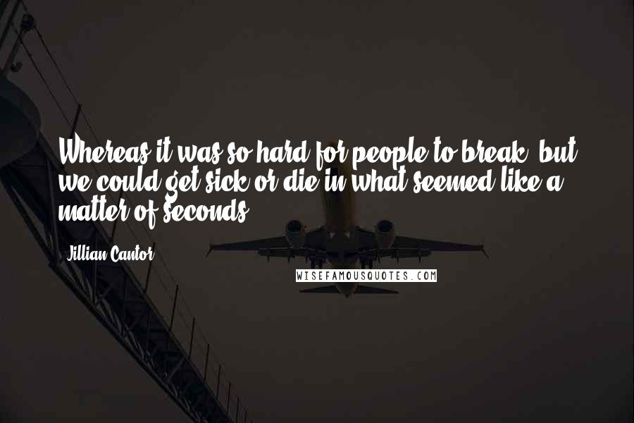 Jillian Cantor Quotes: Whereas it was so hard for people to break, but we could get sick or die in what seemed like a matter of seconds.