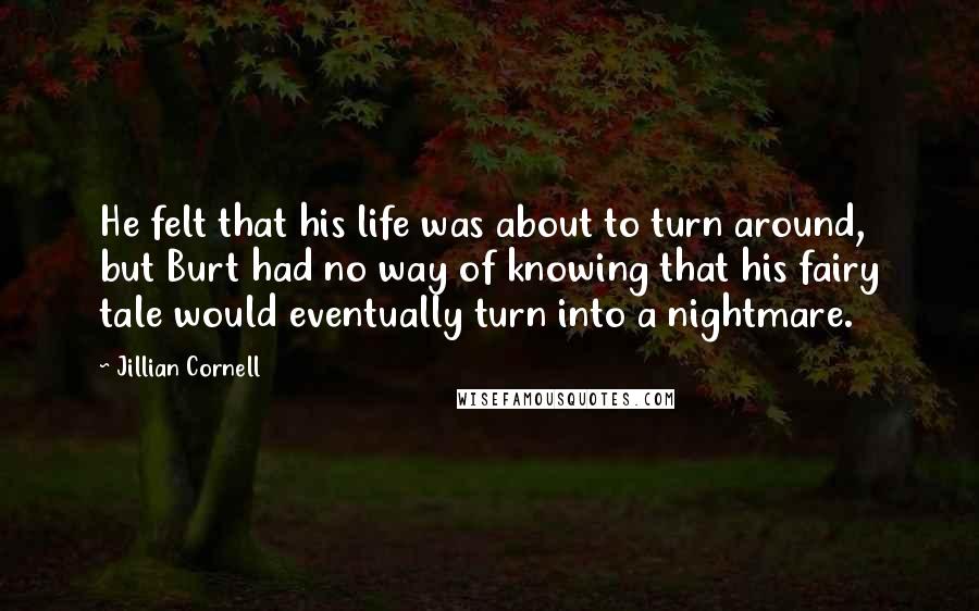 Jillian Cornell Quotes: He felt that his life was about to turn around, but Burt had no way of knowing that his fairy tale would eventually turn into a nightmare.