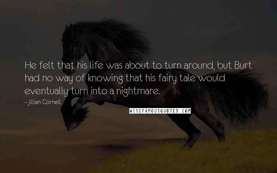 Jillian Cornell Quotes: He felt that his life was about to turn around, but Burt had no way of knowing that his fairy tale would eventually turn into a nightmare.