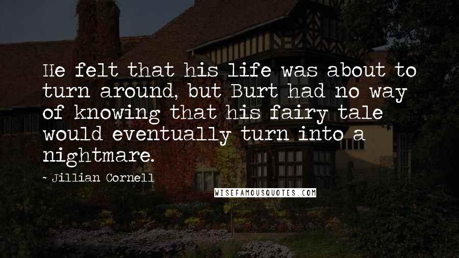 Jillian Cornell Quotes: He felt that his life was about to turn around, but Burt had no way of knowing that his fairy tale would eventually turn into a nightmare.