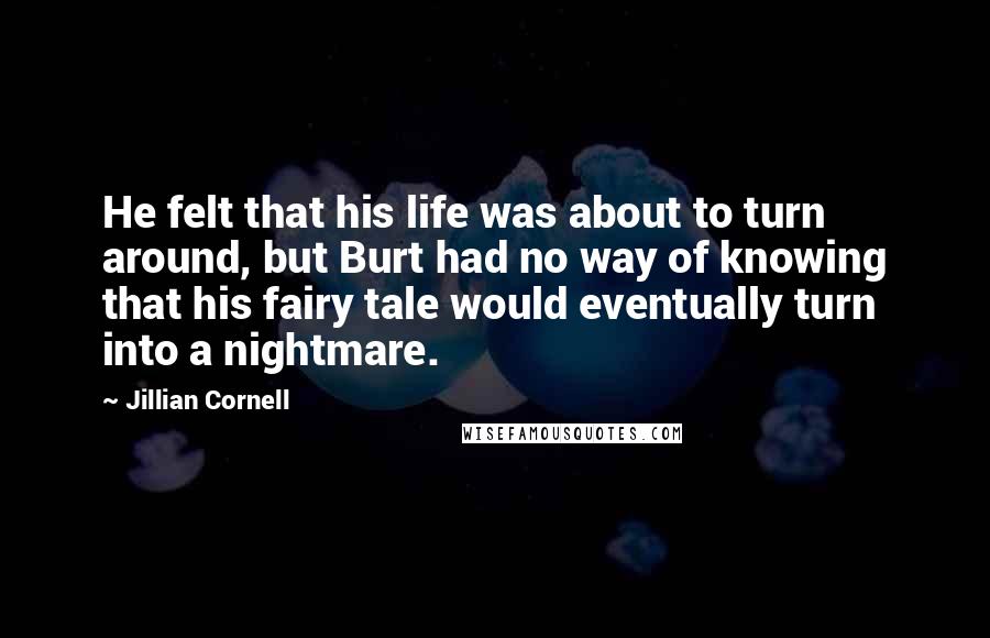 Jillian Cornell Quotes: He felt that his life was about to turn around, but Burt had no way of knowing that his fairy tale would eventually turn into a nightmare.