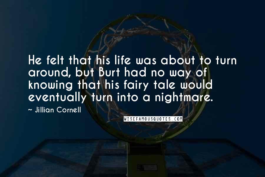 Jillian Cornell Quotes: He felt that his life was about to turn around, but Burt had no way of knowing that his fairy tale would eventually turn into a nightmare.