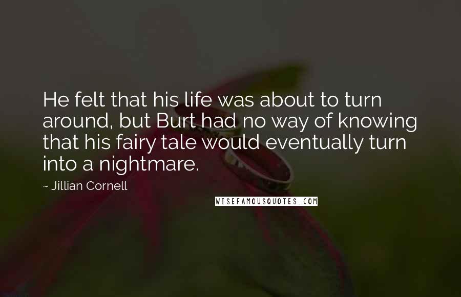Jillian Cornell Quotes: He felt that his life was about to turn around, but Burt had no way of knowing that his fairy tale would eventually turn into a nightmare.