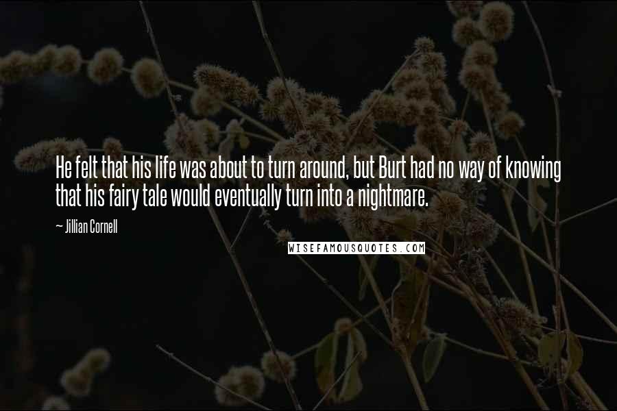 Jillian Cornell Quotes: He felt that his life was about to turn around, but Burt had no way of knowing that his fairy tale would eventually turn into a nightmare.