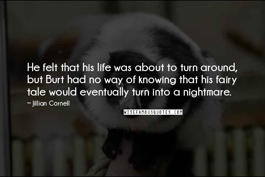 Jillian Cornell Quotes: He felt that his life was about to turn around, but Burt had no way of knowing that his fairy tale would eventually turn into a nightmare.