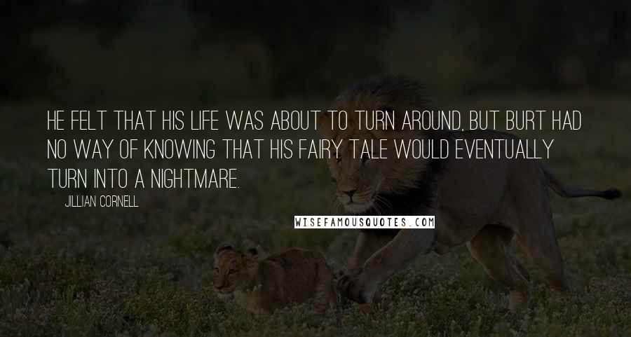 Jillian Cornell Quotes: He felt that his life was about to turn around, but Burt had no way of knowing that his fairy tale would eventually turn into a nightmare.