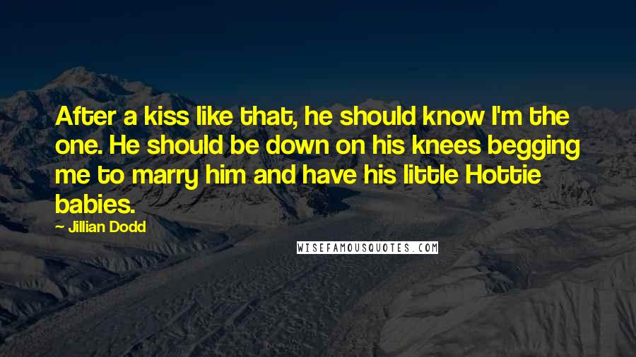 Jillian Dodd Quotes: After a kiss like that, he should know I'm the one. He should be down on his knees begging me to marry him and have his little Hottie babies.