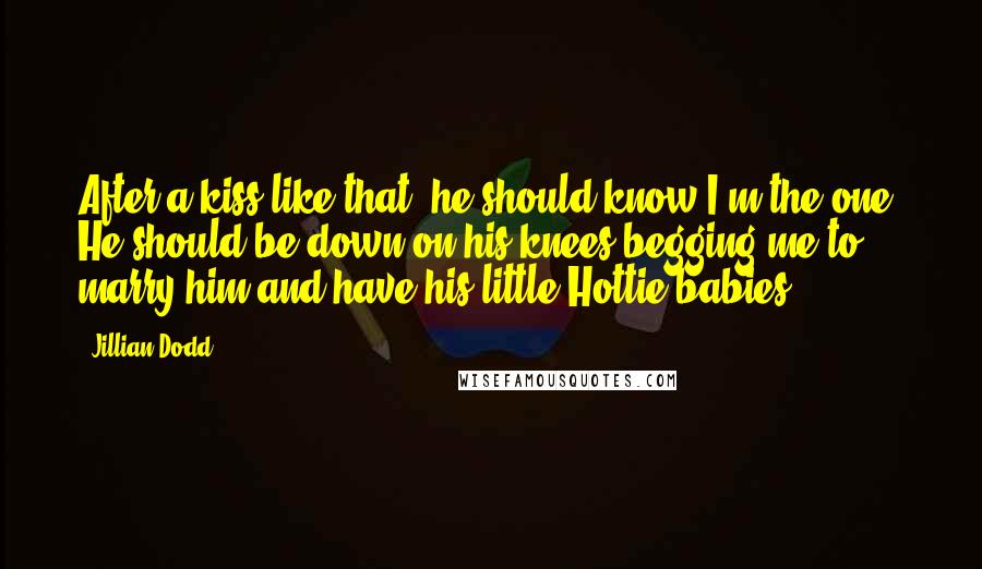 Jillian Dodd Quotes: After a kiss like that, he should know I'm the one. He should be down on his knees begging me to marry him and have his little Hottie babies.