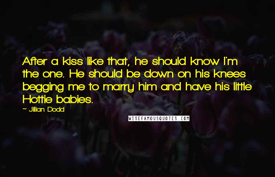 Jillian Dodd Quotes: After a kiss like that, he should know I'm the one. He should be down on his knees begging me to marry him and have his little Hottie babies.