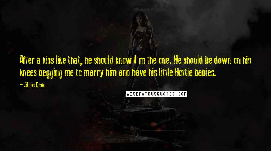 Jillian Dodd Quotes: After a kiss like that, he should know I'm the one. He should be down on his knees begging me to marry him and have his little Hottie babies.