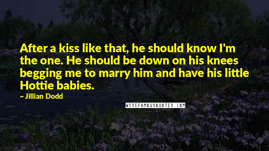 Jillian Dodd Quotes: After a kiss like that, he should know I'm the one. He should be down on his knees begging me to marry him and have his little Hottie babies.