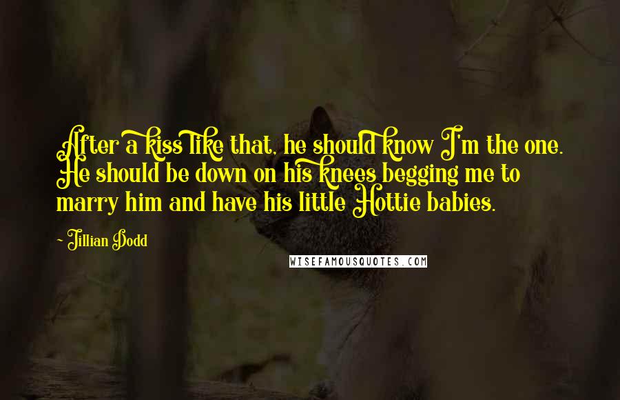 Jillian Dodd Quotes: After a kiss like that, he should know I'm the one. He should be down on his knees begging me to marry him and have his little Hottie babies.