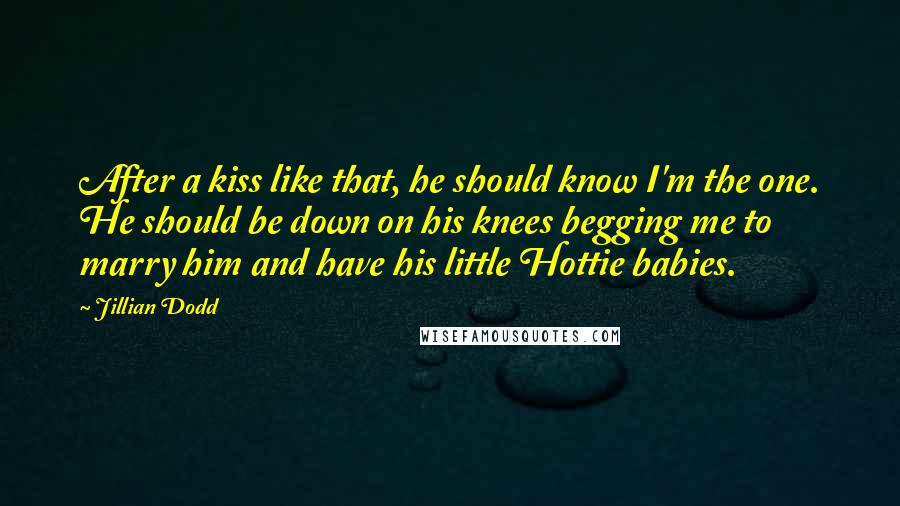 Jillian Dodd Quotes: After a kiss like that, he should know I'm the one. He should be down on his knees begging me to marry him and have his little Hottie babies.