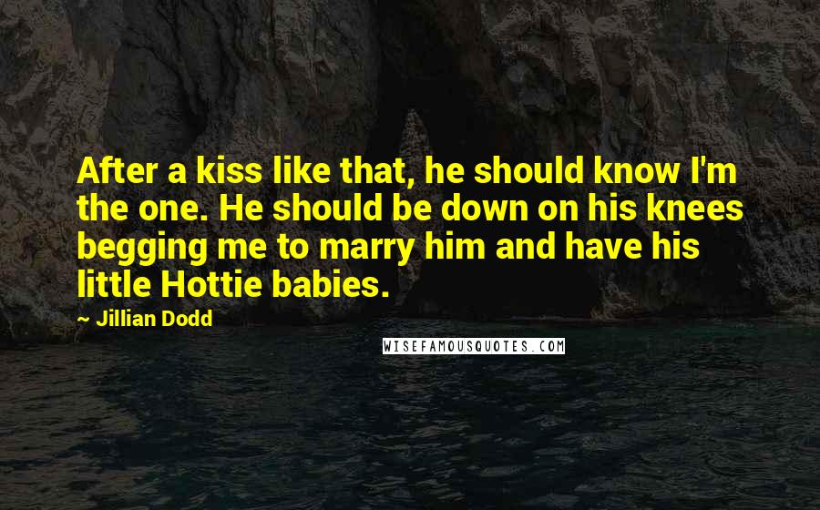 Jillian Dodd Quotes: After a kiss like that, he should know I'm the one. He should be down on his knees begging me to marry him and have his little Hottie babies.