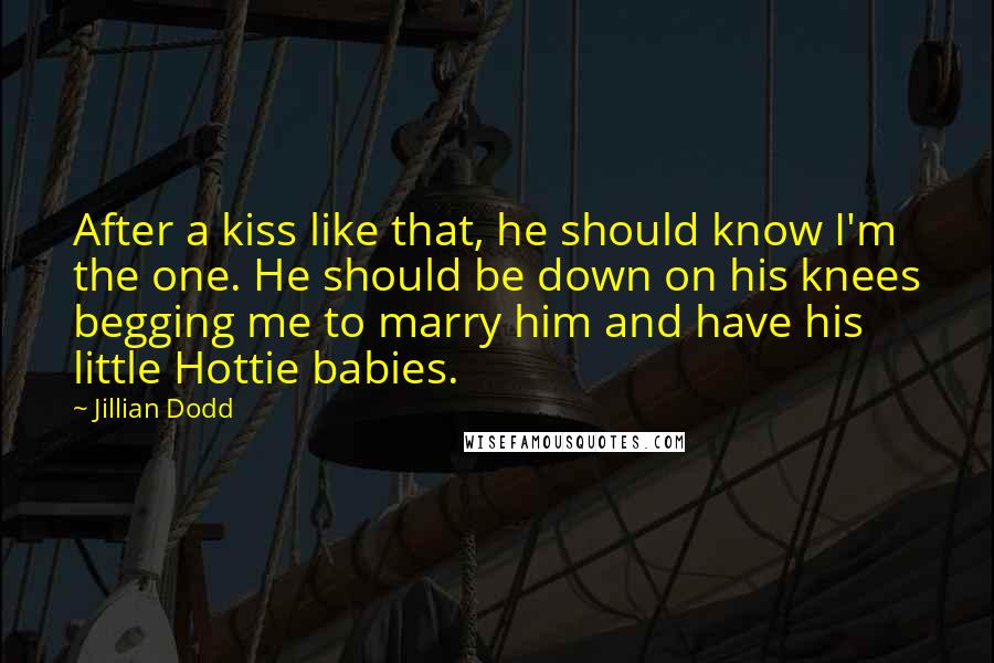 Jillian Dodd Quotes: After a kiss like that, he should know I'm the one. He should be down on his knees begging me to marry him and have his little Hottie babies.