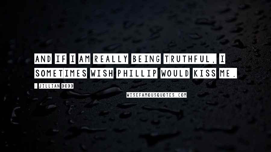 Jillian Dodd Quotes: And if I am really being truthful, I sometimes wish Phillip would kiss me.