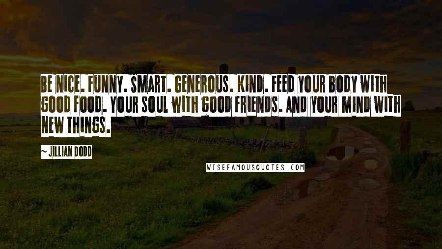 Jillian Dodd Quotes: Be nice. Funny. Smart. Generous. Kind. Feed your body with good food. Your soul with good friends. And your mind with new things.