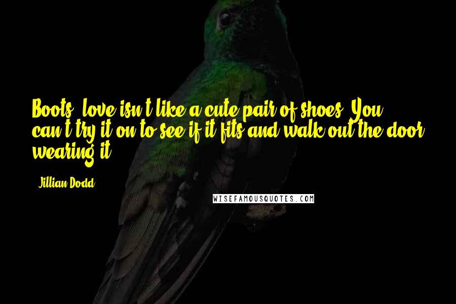 Jillian Dodd Quotes: Boots, love isn't like a cute pair of shoes. You can't try it on to see if it fits and walk out the door wearing it.