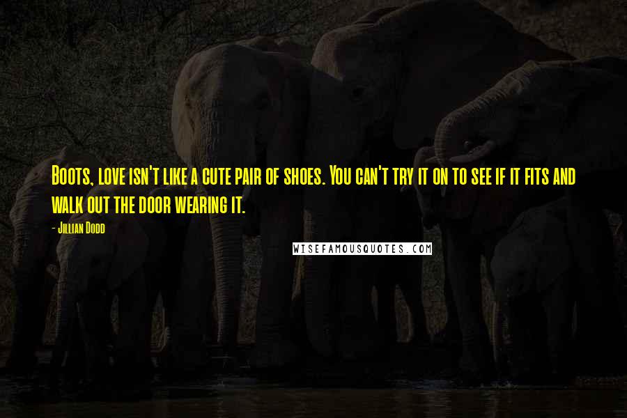 Jillian Dodd Quotes: Boots, love isn't like a cute pair of shoes. You can't try it on to see if it fits and walk out the door wearing it.