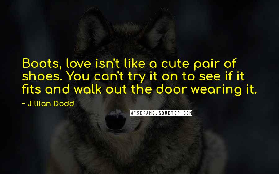 Jillian Dodd Quotes: Boots, love isn't like a cute pair of shoes. You can't try it on to see if it fits and walk out the door wearing it.