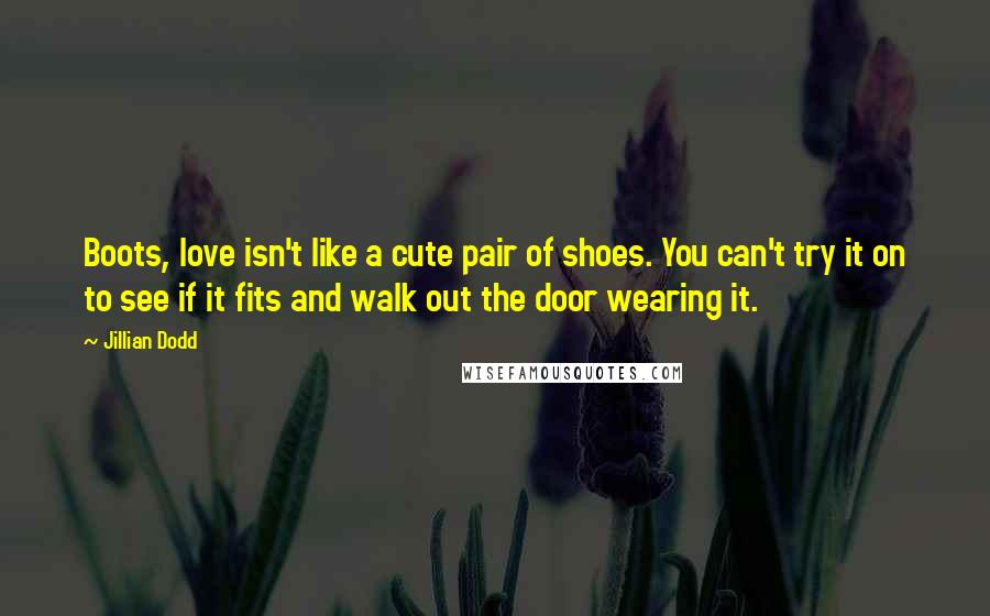 Jillian Dodd Quotes: Boots, love isn't like a cute pair of shoes. You can't try it on to see if it fits and walk out the door wearing it.