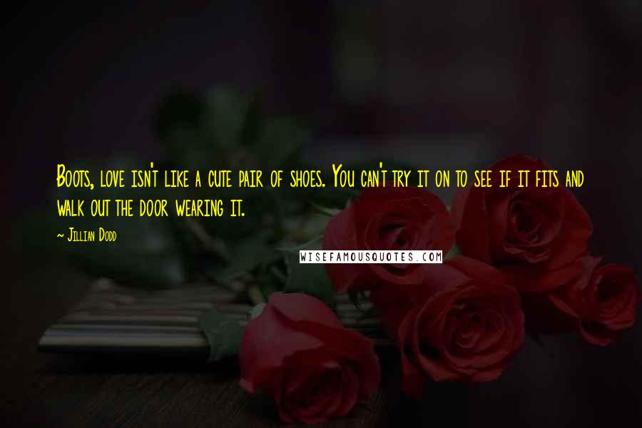 Jillian Dodd Quotes: Boots, love isn't like a cute pair of shoes. You can't try it on to see if it fits and walk out the door wearing it.