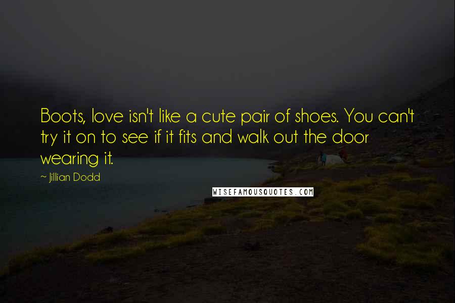 Jillian Dodd Quotes: Boots, love isn't like a cute pair of shoes. You can't try it on to see if it fits and walk out the door wearing it.