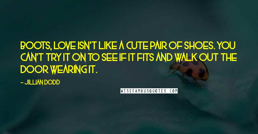 Jillian Dodd Quotes: Boots, love isn't like a cute pair of shoes. You can't try it on to see if it fits and walk out the door wearing it.