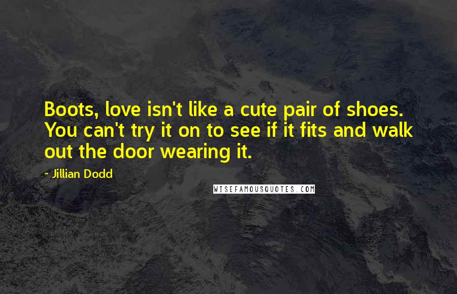 Jillian Dodd Quotes: Boots, love isn't like a cute pair of shoes. You can't try it on to see if it fits and walk out the door wearing it.