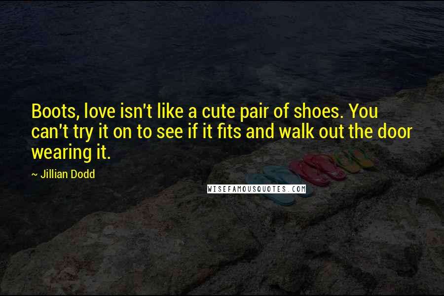 Jillian Dodd Quotes: Boots, love isn't like a cute pair of shoes. You can't try it on to see if it fits and walk out the door wearing it.