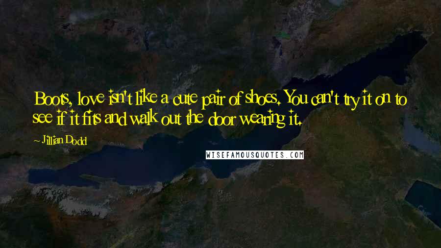 Jillian Dodd Quotes: Boots, love isn't like a cute pair of shoes. You can't try it on to see if it fits and walk out the door wearing it.