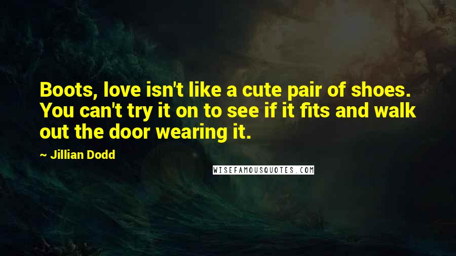 Jillian Dodd Quotes: Boots, love isn't like a cute pair of shoes. You can't try it on to see if it fits and walk out the door wearing it.