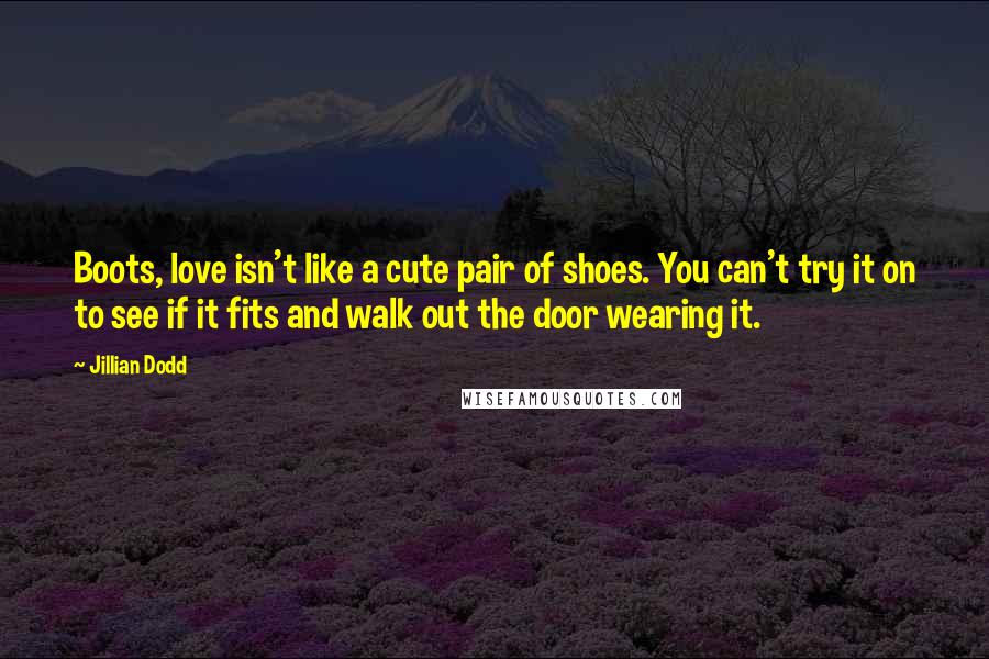 Jillian Dodd Quotes: Boots, love isn't like a cute pair of shoes. You can't try it on to see if it fits and walk out the door wearing it.