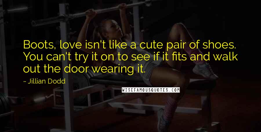 Jillian Dodd Quotes: Boots, love isn't like a cute pair of shoes. You can't try it on to see if it fits and walk out the door wearing it.