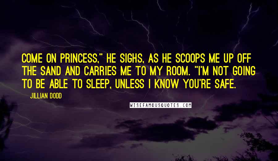 Jillian Dodd Quotes: Come on Princess," he sighs, as he scoops me up off the sand and carries me to my room. "I'm not going to be able to sleep, unless I know you're safe.