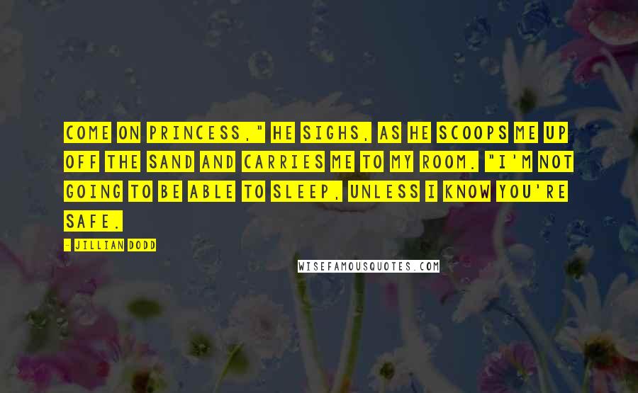 Jillian Dodd Quotes: Come on Princess," he sighs, as he scoops me up off the sand and carries me to my room. "I'm not going to be able to sleep, unless I know you're safe.