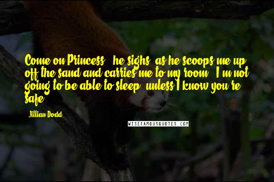 Jillian Dodd Quotes: Come on Princess," he sighs, as he scoops me up off the sand and carries me to my room. "I'm not going to be able to sleep, unless I know you're safe.