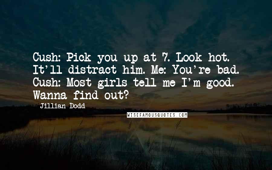 Jillian Dodd Quotes: Cush: Pick you up at 7. Look hot. It'll distract him. Me: You're bad. Cush: Most girls tell me I'm good. Wanna find out?