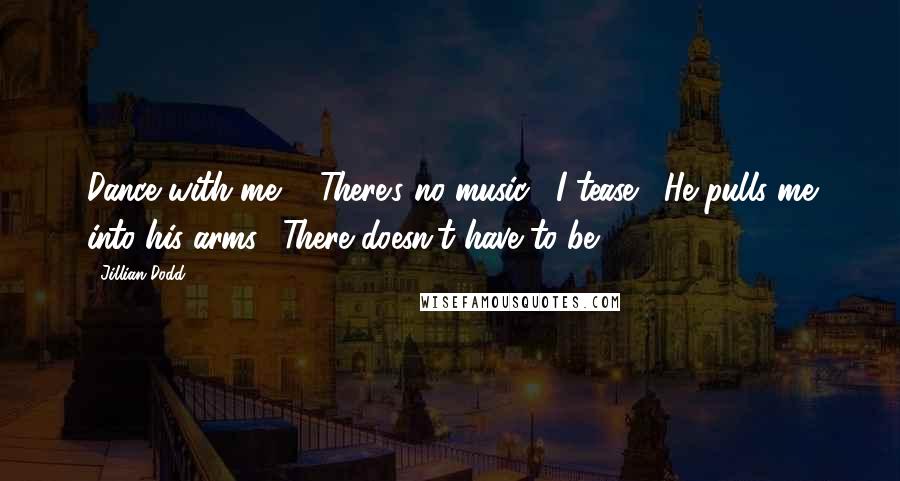 Jillian Dodd Quotes: Dance with me?" "There's no music," I tease.  He pulls me into his arms. "There doesn't have to be.