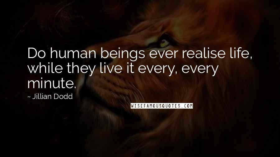 Jillian Dodd Quotes: Do human beings ever realise life, while they live it every, every minute.