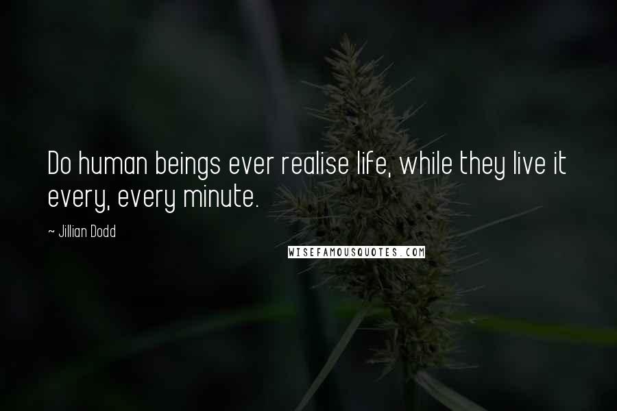 Jillian Dodd Quotes: Do human beings ever realise life, while they live it every, every minute.